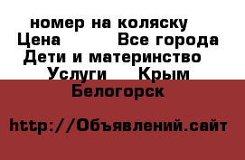 номер на коляску  › Цена ­ 300 - Все города Дети и материнство » Услуги   . Крым,Белогорск